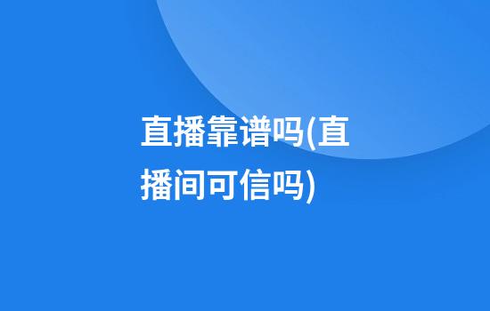 直播靠谱吗(直播间可信吗)