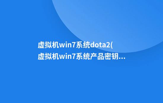 虚拟机win7系统dota2(虚拟机win7系统产品密钥)