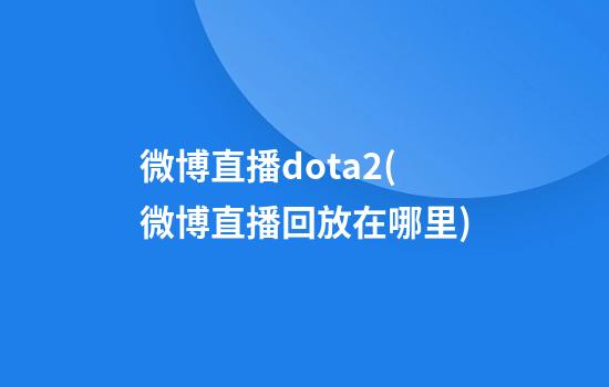 微博直播dota2(微博直播回放在哪里)