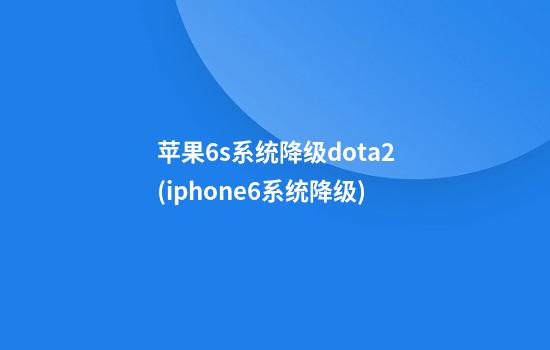 苹果6s系统降级dota2(iphone6系统降级)