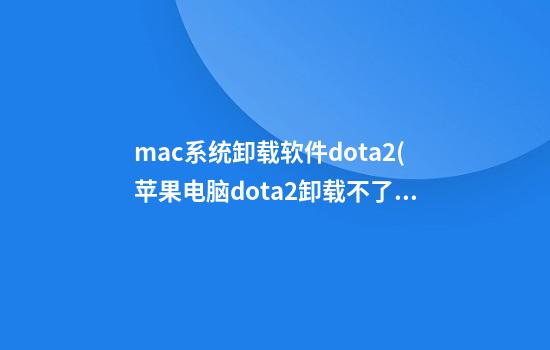 mac系统卸载软件dota2(苹果电脑dota2卸载不了)