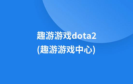 趣游游戏dota2(趣游游戏中心)