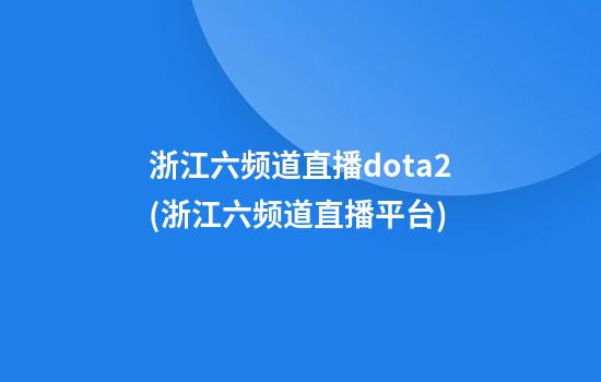 浙江六频道直播dota2(浙江六频道直播平台)