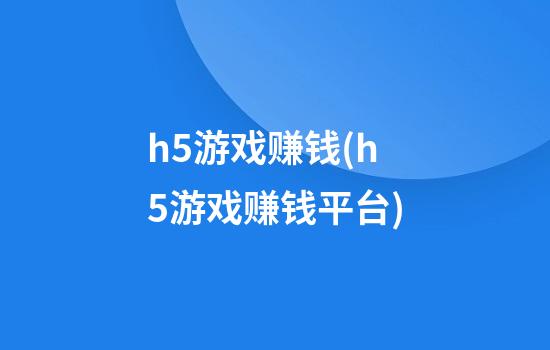 h5游戏赚钱(h5游戏赚钱平台)