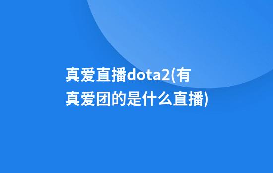 真爱直播dota2(有真爱团的是什么直播)