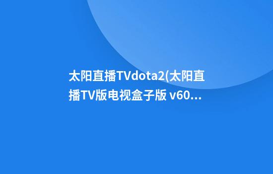 太阳直播TVdota2(太阳直播TV版电视盒子版 v6.0.2)