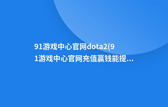 91游戏中心官网dota2(91游戏中心官网充值赢钱能提现么)