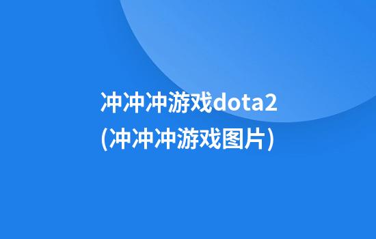 冲冲冲游戏dota2(冲冲冲游戏图片)