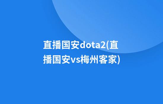 直播国安dota2(直播国安vs梅州客家)