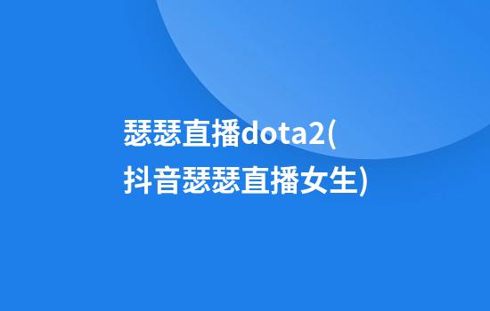 瑟瑟直播dota2(抖音瑟瑟直播女生)