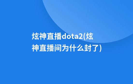 炫神直播dota2(炫神直播间为什么封了)