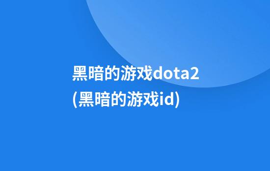 黑暗的游戏dota2(黑暗的游戏id)