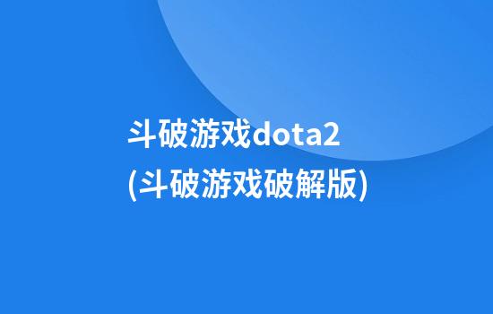 斗破游戏dota2(斗破游戏破解版)