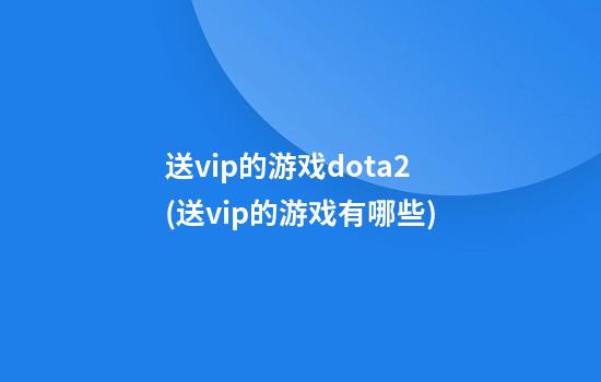 送vip的游戏dota2(送vip的游戏有哪些)