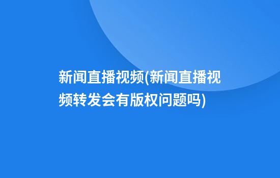 新闻直播视频(新闻直播视频转发会有版权问题吗)