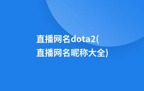 直播网名dota2(直播网名昵称大全)