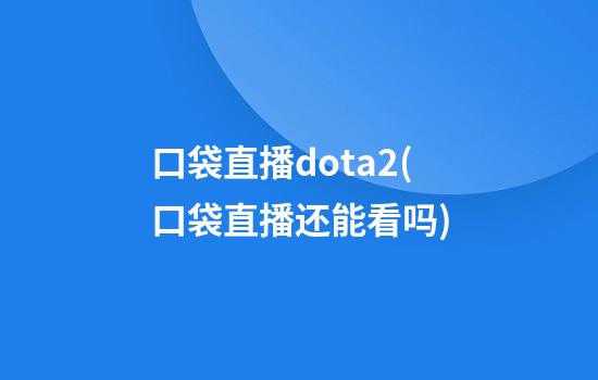 口袋直播dota2(口袋直播还能看吗)