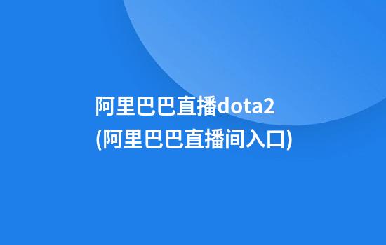 阿里巴巴直播dota2(阿里巴巴直播间入口)