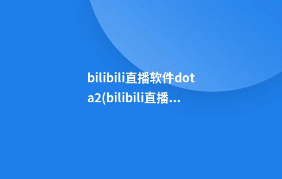 bilibili直播软件dota2(bilibili直播软件叫什么)