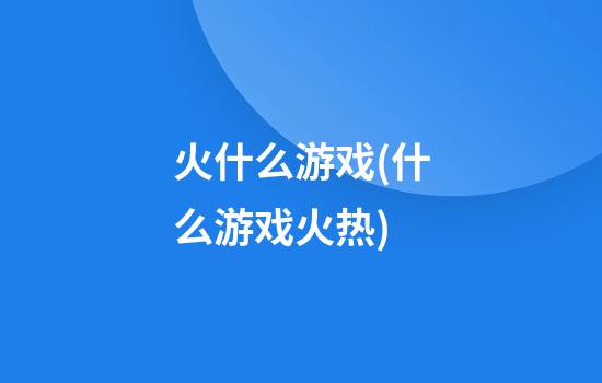 火什么游戏(什么游戏火热)