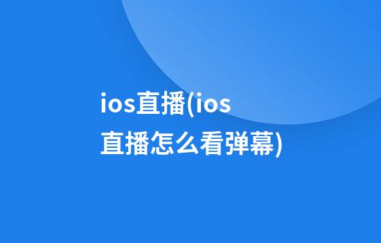 ios直播(ios直播怎么看弹幕)