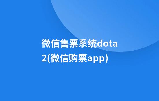 微信售票系统dota2(微信购票app)