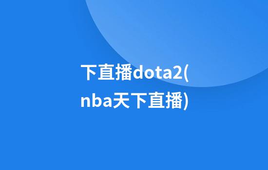 下直播dota2(nba天下直播)