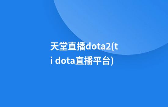 天堂直播dota2(ti dota直播平台)