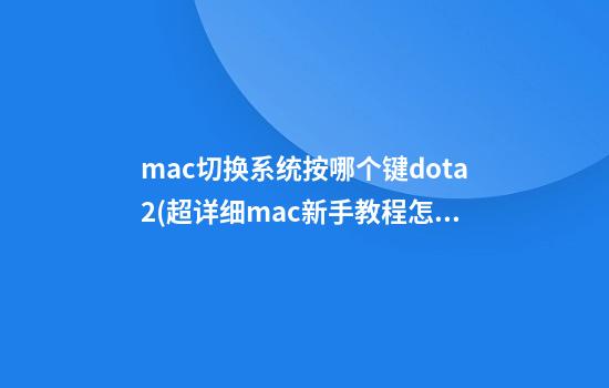 mac切换系统按哪个键dota2(超详细mac新手教程怎么切换)