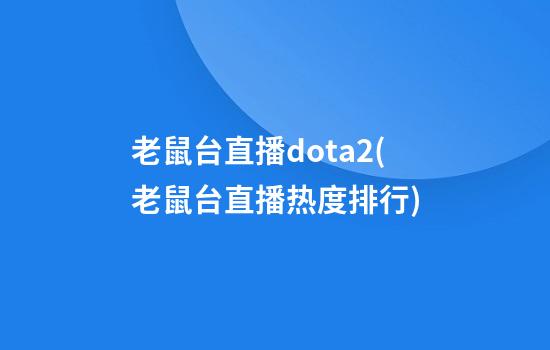 老鼠台直播dota2(老鼠台直播热度排行)