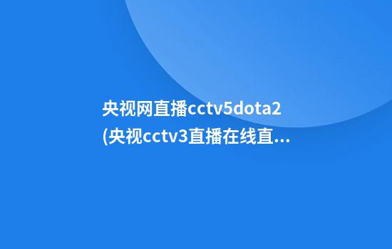 央视网直播cctv5dota2(央视cctv3直播在线直播观看)