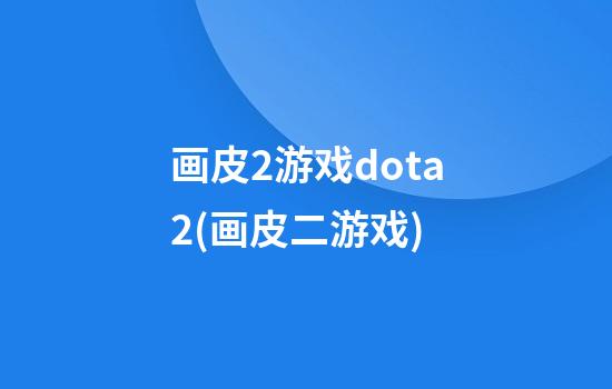 画皮2游戏dota2(画皮二游戏)