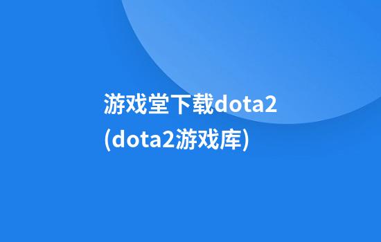 游戏堂下载dota2(dota2游戏库)