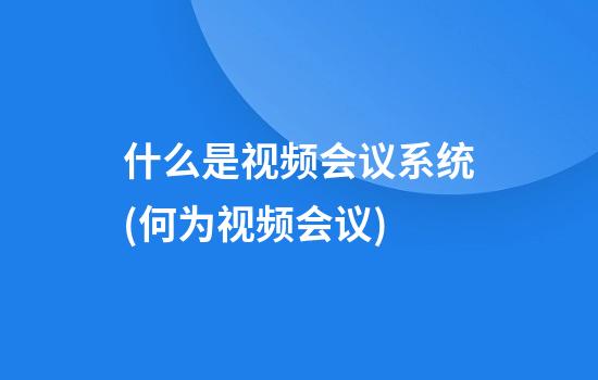 什么是视频会议系统(何为视频会议)