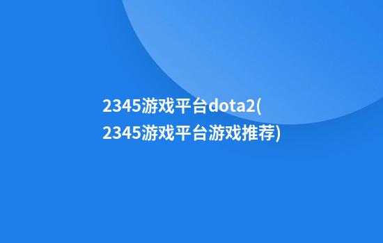 2345游戏平台dota2(2345游戏平台游戏推荐)