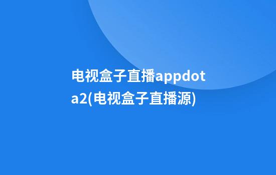 电视盒子直播appdota2(电视盒子直播源)