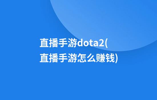 直播手游dota2(直播手游怎么赚钱)