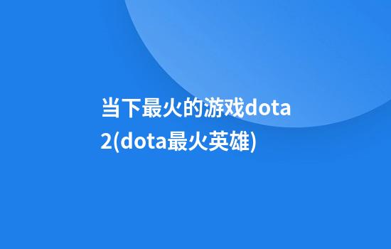 当下最火的游戏dota2(dota最火英雄)