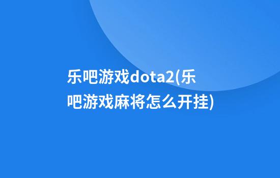 乐吧游戏dota2(乐吧游戏麻将怎么开挂)