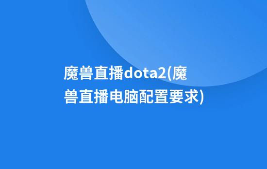 魔兽直播dota2(魔兽直播电脑配置要求)