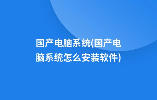 国产电脑系统(国产电脑系统怎么安装软件)