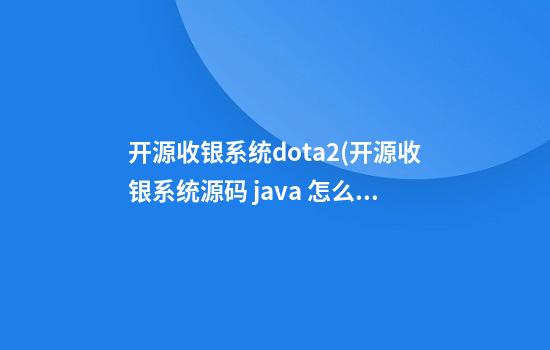 开源收银系统dota2(开源收银系统源码 java 怎么部署)