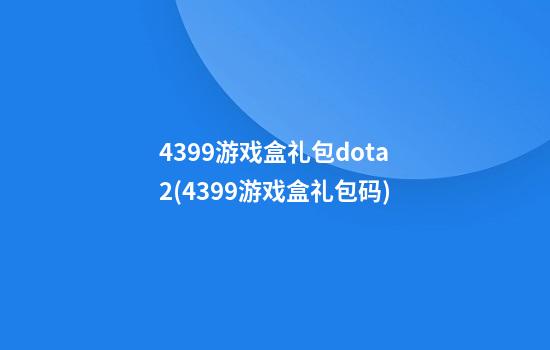 4399游戏盒礼包dota2(4399游戏盒礼包码)