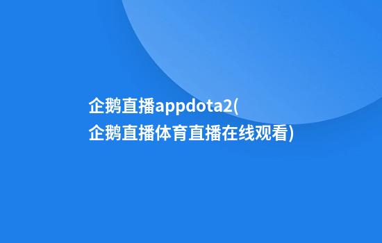 企鹅直播appdota2(企鹅直播体育直播在线观看)