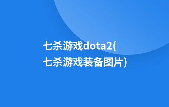 七杀游戏dota2(七杀游戏装备图片)