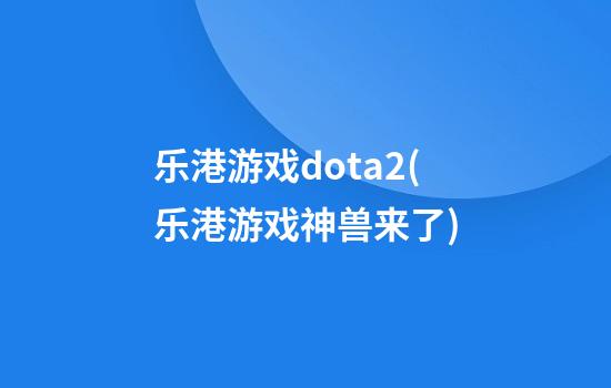 乐港游戏dota2(乐港游戏神兽来了)