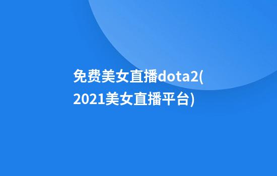 免费美女直播dota2(2021美女直播平台)