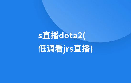 s直播dota2(低调看jrs直播)