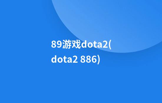 89游戏dota2(dota2 886)