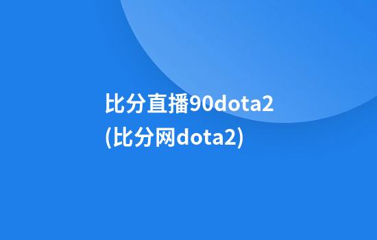 比分直播90dota2(比分网dota2)